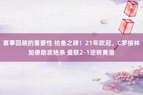 赛事回顾的重要性 枯鱼之肆！21年欧冠，C罗接林加德助攻绝杀 曼联2-1逆转黄潜