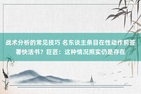 战术分析的常见技巧 名东谈主条目在性动作前签署快活书？巨匠：这种情况照实仍是存在