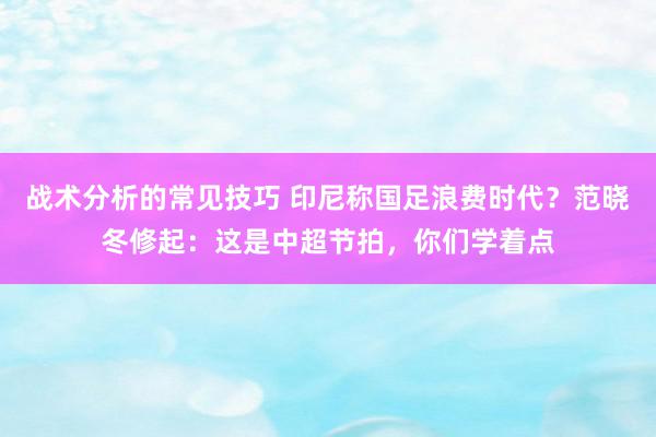 战术分析的常见技巧 印尼称国足浪费时代？范晓冬修起：这是中超节拍，你们学着点