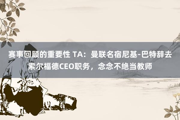 赛事回顾的重要性 TA：曼联名宿尼基-巴特辞去索尔福德CEO职务，念念不绝当教师