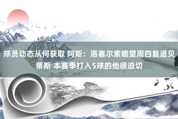 球员动态从何获取 阿斯：洛塞尔索瞻望周四复返贝蒂斯 本赛季打入5球的他很迫切