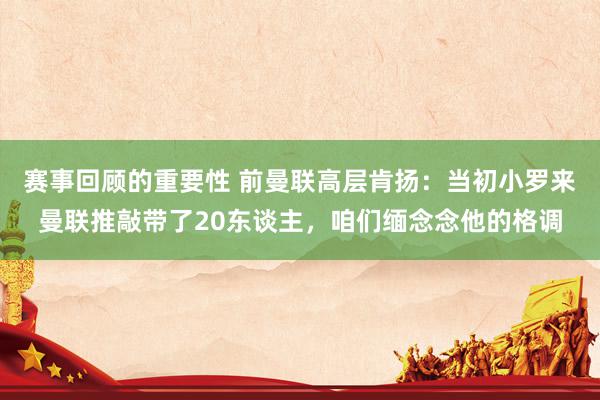 赛事回顾的重要性 前曼联高层肯扬：当初小罗来曼联推敲带了20东谈主，咱们缅念念他的格调