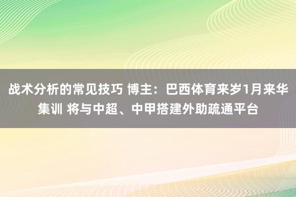 战术分析的常见技巧 博主：巴西体育来岁1月来华集训 将与中超、中甲搭建外助疏通平台