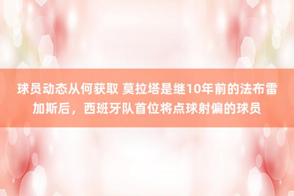 球员动态从何获取 莫拉塔是继10年前的法布雷加斯后，西班牙队首位将点球射偏的球员