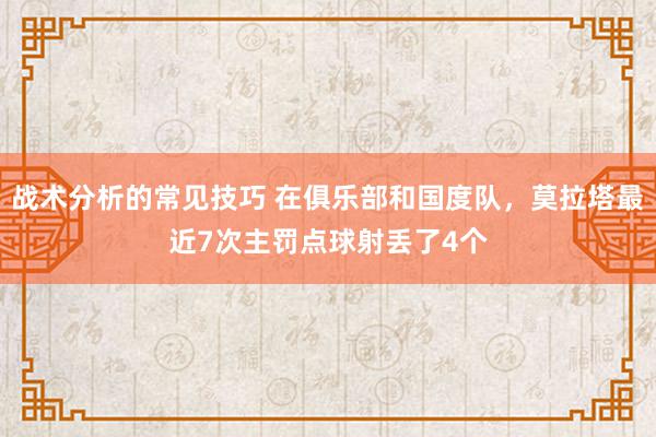 战术分析的常见技巧 在俱乐部和国度队，莫拉塔最近7次主罚点球射丢了4个