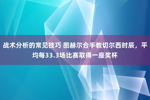 战术分析的常见技巧 图赫尔合手教切尔西时辰，平均每33.3场比赛取得一座奖杯