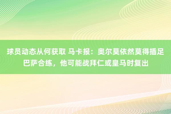 球员动态从何获取 马卡报：奥尔莫依然莫得插足巴萨合练，他可能战拜仁或皇马时复出