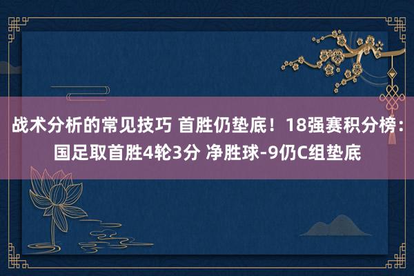 战术分析的常见技巧 首胜仍垫底！18强赛积分榜：国足取首胜4轮3分 净胜球-9仍C组垫底