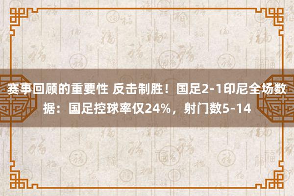 赛事回顾的重要性 反击制胜！国足2-1印尼全场数据：国足控球率仅24%，射门数5-14