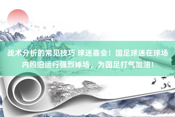 战术分析的常见技巧 球迷嘉会！国足球迷在球场内照旧运行强烈捧场，为国足打气加油！