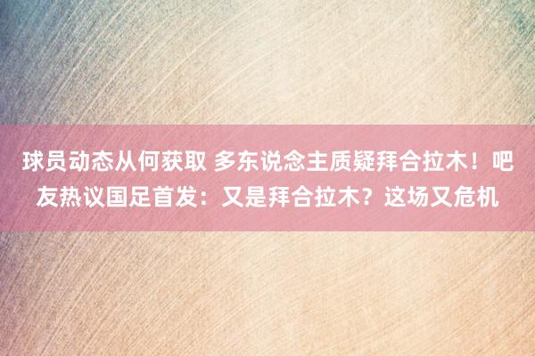 球员动态从何获取 多东说念主质疑拜合拉木！吧友热议国足首发：又是拜合拉木？这场又危机