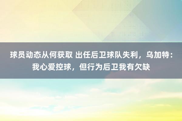 球员动态从何获取 出任后卫球队失利，乌加特：我心爱控球，但行为后卫我有欠缺