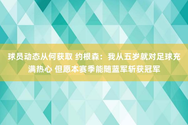 球员动态从何获取 约根森：我从五岁就对足球充满热心 但愿本赛季能随蓝军斩获冠军