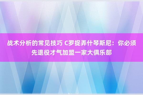 战术分析的常见技巧 C罗捉弄什琴斯尼：你必须先退役才气加盟一家大俱乐部