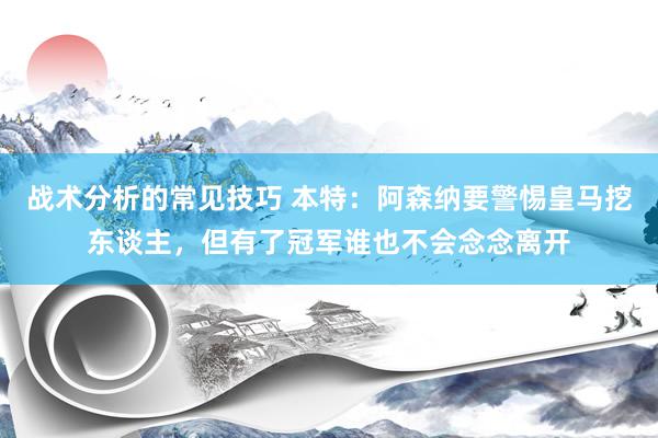 战术分析的常见技巧 本特：阿森纳要警惕皇马挖东谈主，但有了冠军谁也不会念念离开