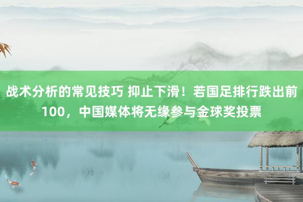 战术分析的常见技巧 抑止下滑！若国足排行跌出前100，中国媒体将无缘参与金球奖投票