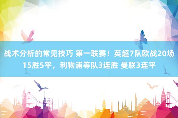 战术分析的常见技巧 第一联赛！英超7队欧战20场15胜5平，利物浦等队3连胜 曼联3连平