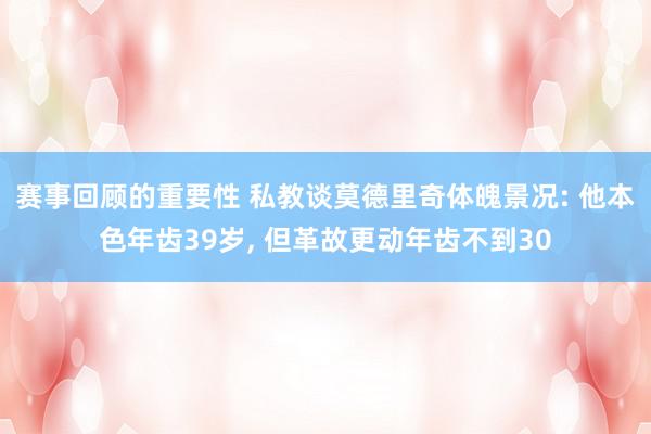 赛事回顾的重要性 私教谈莫德里奇体魄景况: 他本色年齿39岁, 但革故更动年齿不到30