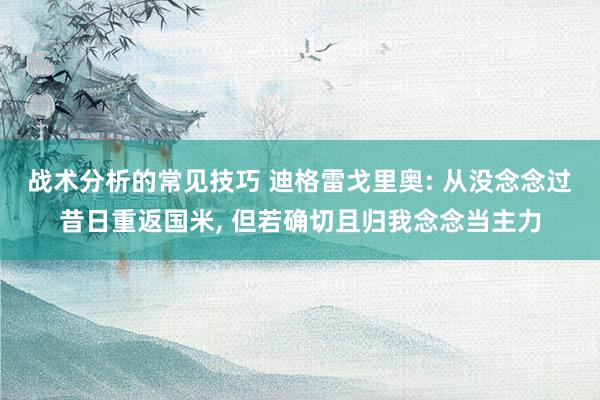 战术分析的常见技巧 迪格雷戈里奥: 从没念念过昔日重返国米, 但若确切且归我念念当主力