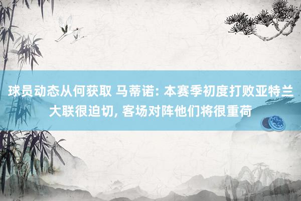 球员动态从何获取 马蒂诺: 本赛季初度打败亚特兰大联很迫切, 客场对阵他们将很重荷