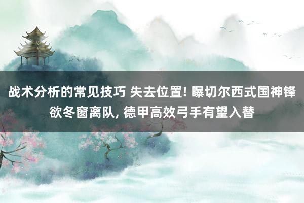 战术分析的常见技巧 失去位置! 曝切尔西式国神锋欲冬窗离队, 德甲高效弓手有望入替