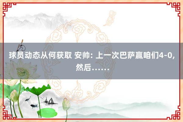 球员动态从何获取 安帅: 上一次巴萨赢咱们4-0, 然后……