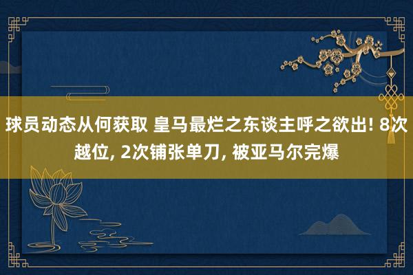 球员动态从何获取 皇马最烂之东谈主呼之欲出! 8次越位, 2次铺张单刀, 被亚马尔完爆