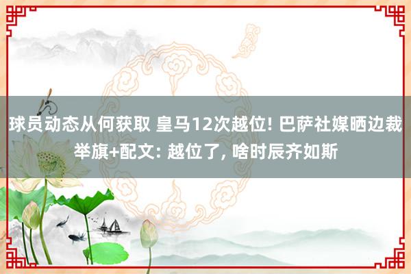 球员动态从何获取 皇马12次越位! 巴萨社媒晒边裁举旗+配文: 越位了, 啥时辰齐如斯