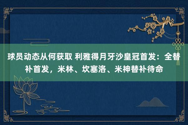 球员动态从何获取 利雅得月牙沙皇冠首发：全替补首发，米林、坎塞洛、米神替补待命