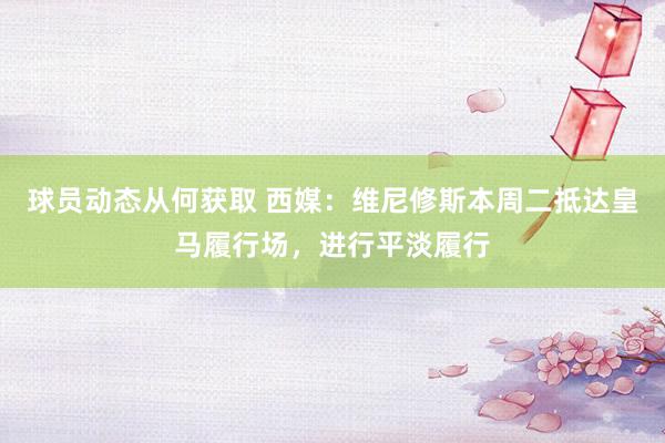 球员动态从何获取 西媒：维尼修斯本周二抵达皇马履行场，进行平淡履行