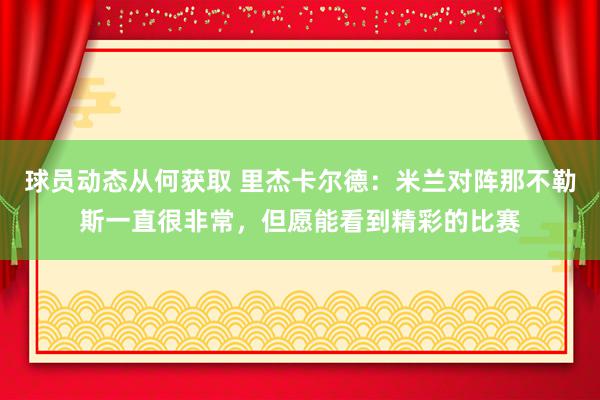 球员动态从何获取 里杰卡尔德：米兰对阵那不勒斯一直很非常，但愿能看到精彩的比赛