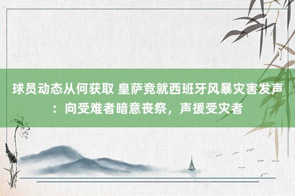 球员动态从何获取 皇萨竞就西班牙风暴灾害发声：向受难者暗意丧祭，声援受灾者