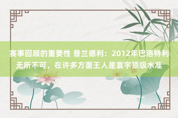 赛事回顾的重要性 普兰德利：2012年巴洛特利无所不可，在许多方面王人是寰宇顶级水准