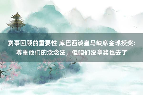 赛事回顾的重要性 库巴西谈皇马缺席金球授奖：尊重他们的念念法，但咱们没拿奖也去了