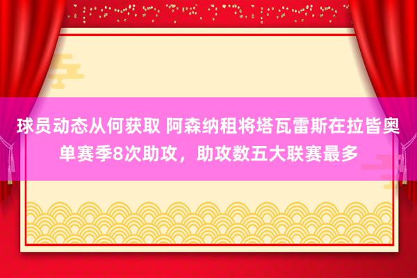 球员动态从何获取 阿森纳租将塔瓦雷斯在拉皆奥单赛季8次助攻，助攻数五大联赛最多