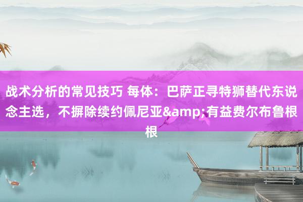 战术分析的常见技巧 每体：巴萨正寻特狮替代东说念主选，不摒除续约佩尼亚&有益费尔布鲁根