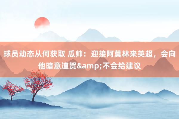 球员动态从何获取 瓜帅：迎接阿莫林来英超，会向他暗意道贺&不会给建议