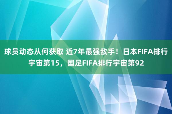 球员动态从何获取 近7年最强敌手！日本FIFA排行宇宙第15，国足FIFA排行宇宙第92