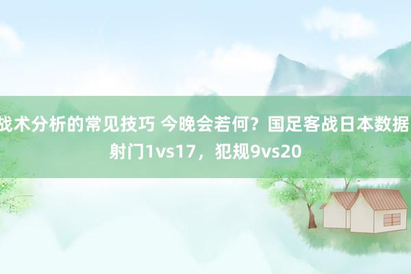 战术分析的常见技巧 今晚会若何？国足客战日本数据：射门1vs17，犯规9vs20