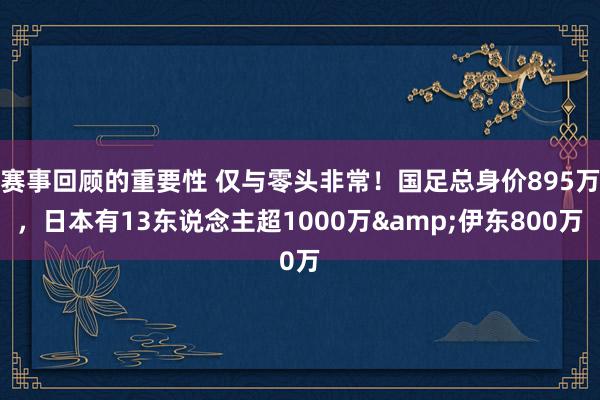 赛事回顾的重要性 仅与零头非常！国足总身价895万，日本有13东说念主超1000万&伊东800万