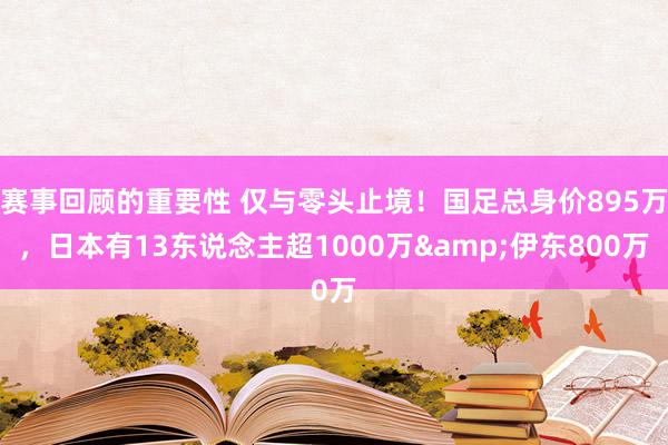 赛事回顾的重要性 仅与零头止境！国足总身价895万，日本有13东说念主超1000万&伊东800万