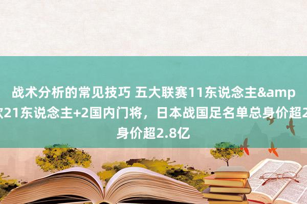 战术分析的常见技巧 五大联赛11东说念主&旅欧21东说念主+2国内门将，日本战国足名单总身价超2.8亿