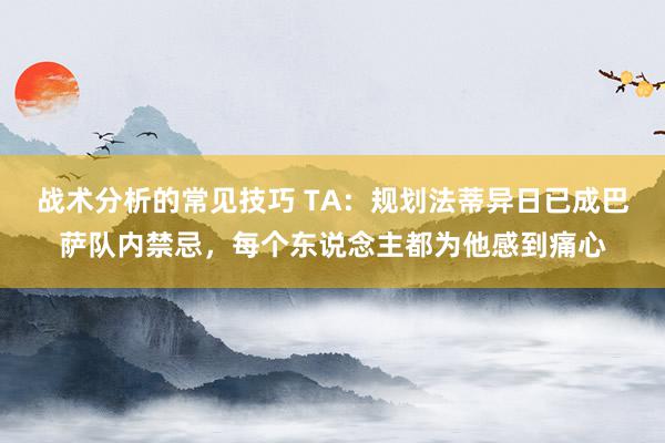 战术分析的常见技巧 TA：规划法蒂异日已成巴萨队内禁忌，每个东说念主都为他感到痛心