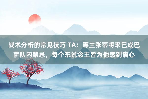 战术分析的常见技巧 TA：筹主张蒂将来已成巴萨队内禁忌，每个东说念主皆为他感到痛心