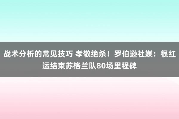 战术分析的常见技巧 孝敬绝杀！罗伯逊社媒：很红运结束苏格兰队80场里程碑