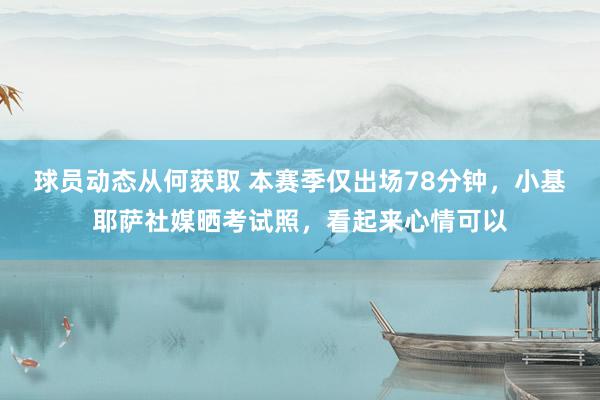 球员动态从何获取 本赛季仅出场78分钟，小基耶萨社媒晒考试照，看起来心情可以