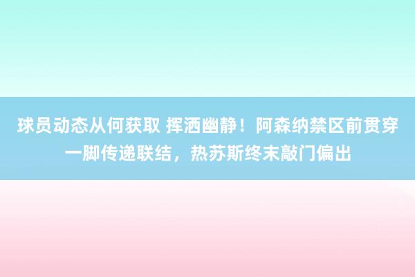 球员动态从何获取 挥洒幽静！阿森纳禁区前贯穿一脚传递联结，热苏斯终末敲门偏出