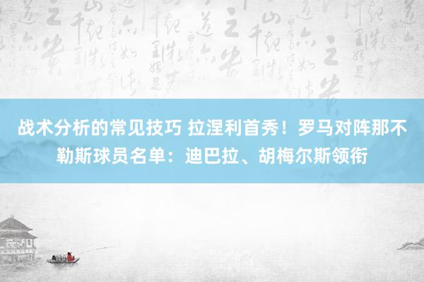 战术分析的常见技巧 拉涅利首秀！罗马对阵那不勒斯球员名单：迪巴拉、胡梅尔斯领衔