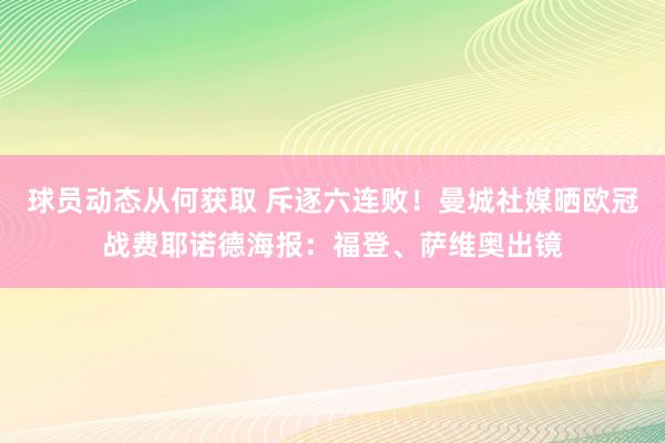 球员动态从何获取 斥逐六连败！曼城社媒晒欧冠战费耶诺德海报：福登、萨维奥出镜