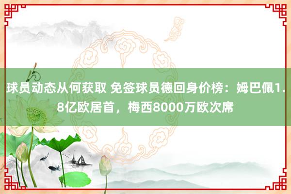 球员动态从何获取 免签球员德回身价榜：姆巴佩1.8亿欧居首，梅西8000万欧次席